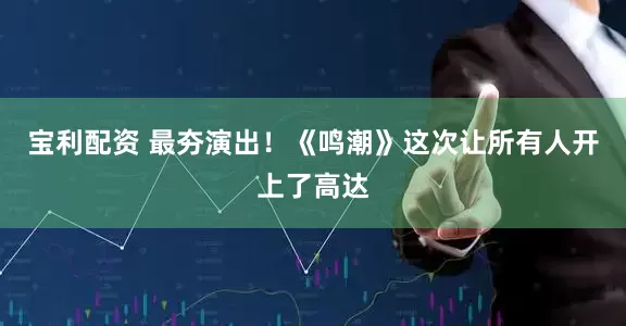 宝利配资 最夯演出！《鸣潮》这次让所有人开上了高达