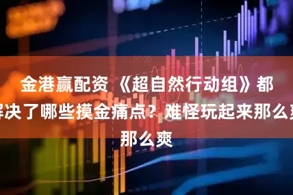 金港赢配资 《超自然行动组》都解决了哪些摸金痛点？难怪玩起来那么爽