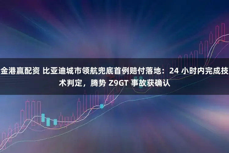 金港赢配资 比亚迪城市领航兜底首例赔付落地：24 小时内完成技术判定，腾势 Z9GT 事故获确认