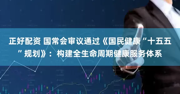 正好配资 国常会审议通过《国民健康“十五五”规划》:构建全生命周期健康服务体系