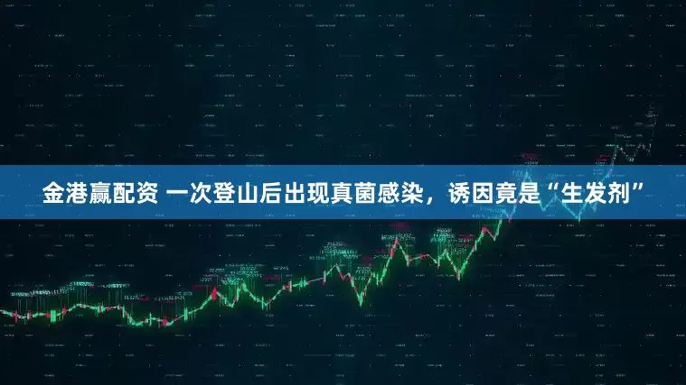 金港赢配资 一次登山后出现真菌感染，诱因竟是“生发剂”