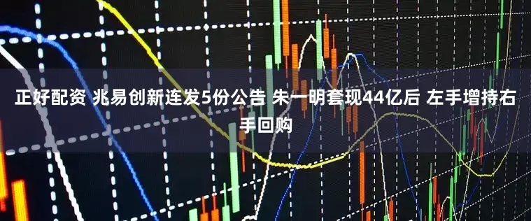 正好配资 兆易创新连发5份公告 朱一明套现44亿后 左手增持右手回购